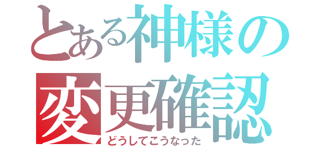 とある神様の変更確認（どうしてこうなった）