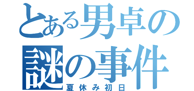 とある男卓の謎の事件（夏休み初日）