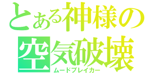 とある神様の空気破壊（ムードブレイカー）