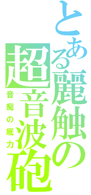 とある麗触の超音波砲（音痴の底力）