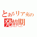 とあるリア充の発情期（ヘイッ‼ヘイッ‼）