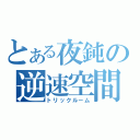 とある夜鈍の逆速空間（トリックルーム）