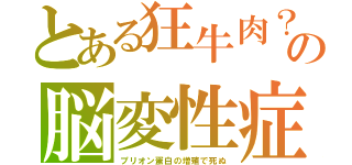 とある狂牛肉？の脳変性症（プリオン蛋白の増殖で死ぬ）