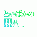 とあるばかの林君（基地害）