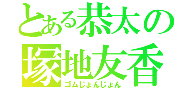 とある恭太の塚地友香（ゴムじょんじょん）