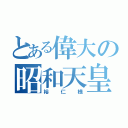 とある偉大の昭和天皇（裕仁様）