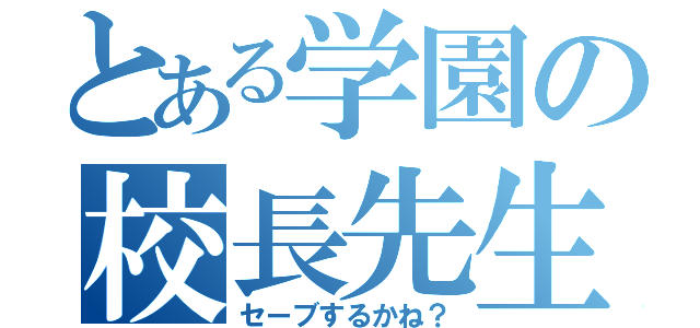 とある学園の校長先生（セーブするかね？）