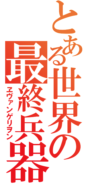 とある世界の最終兵器（ヱヴァンゲリヲン）