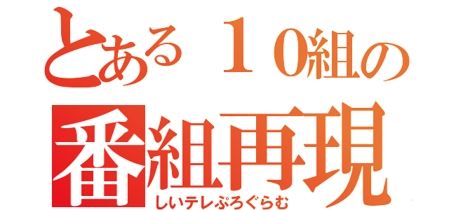 とある１０組の番組再現（しいテレぷろぐらむ）