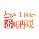 とある１０組の番組再現（しいテレぷろぐらむ）