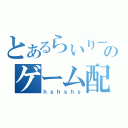 とあるらいりーのゲーム配信所（ｈｓｈｓｈｓ）