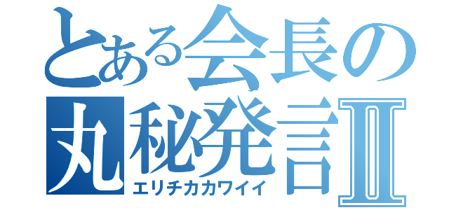 とある会長の丸秘発言Ⅱ（エリチカカワイイ）