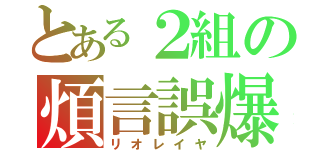 とある２組の煩言誤爆（リオレイヤ）