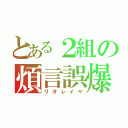 とある２組の煩言誤爆（リオレイヤ）