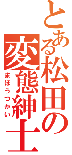 とある松田の変態紳士（まほうつかい）