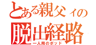 とある親父ィの脱出経路（一人用のポッド）