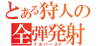 とある狩人の全弾発射（フルバースト）