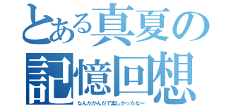 とある真夏の記憶回想（なんだかんだで楽しかったなー）