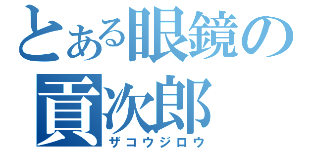 とある眼鏡の貢次郎（ザコウジロウ）