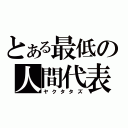 とある最低の人間代表（ヤクタタズ）