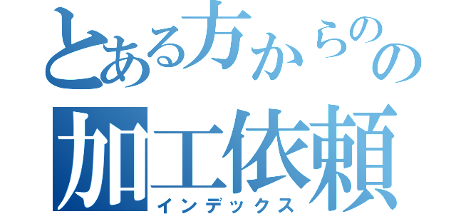 とある方からのの加工依頼（インデックス）