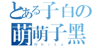 とある子白の萌萌子黑（Ｗｈｉｔｅ）