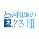 とある和雄のネクストⅡ（進め 進め）