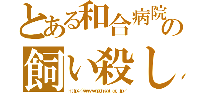 とある和合病院の飼い殺し（ｈｔｔｐ：／／ｗｗｗ．ｗａｇｏｈｋａｉ．ｏｒ．ｊｐ／）