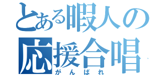 とある暇人の応援合唱（がんばれ）