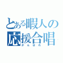 とある暇人の応援合唱（がんばれ）