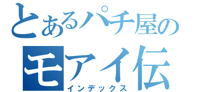 とあるパチ屋のモアイ伝（インデックス）