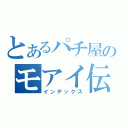 とあるパチ屋のモアイ伝（インデックス）