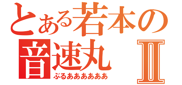 とある若本の音速丸Ⅱ（ぶるああああああ）