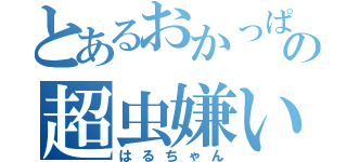 とあるおかっぱの超虫嫌い（はるちゃん）