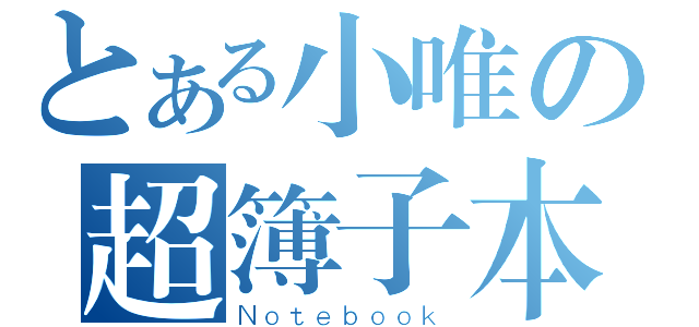 とある小唯の超簿子本（Ｎｏｔｅｂｏｏｋ）