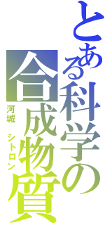 とある科学の合成物質（河城 シトロン）