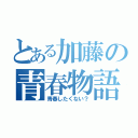 とある加藤の青春物語（青春したくない？）