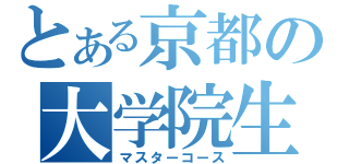 とある京都の大学院生（マスターコース）