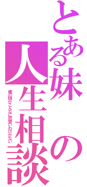 とある妹 の人生相談（俺の妹がこんなに可愛いわけがない）