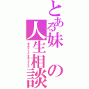 とある妹 の人生相談（俺の妹がこんなに可愛いわけがない）