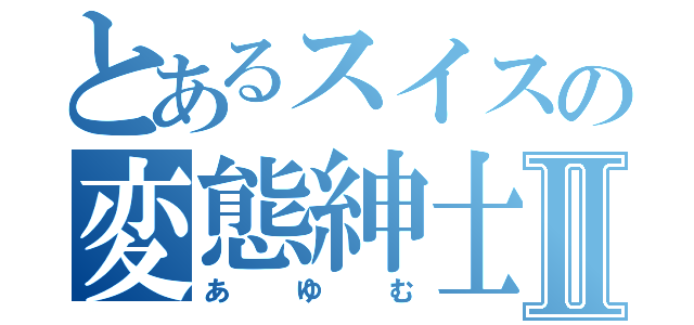 とあるスイスの変態紳士Ⅱ（あゆむ）