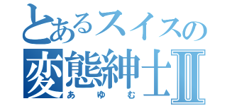 とあるスイスの変態紳士Ⅱ（あゆむ）