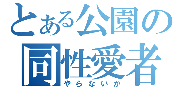 とある公園の同性愛者（やらないか）