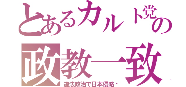 とあるカルト党の政教一致（違法政治で日本侵略♡）