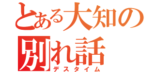 とある大知の別れ話（デスタイム）