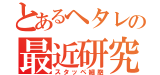 とあるヘタレの最近研究科（スタッペ細胞）