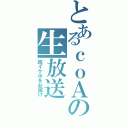 とあるｃｏＡの生放送（超イケボをお届け）