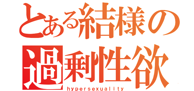 とある結様の過剰性欲（ｈｙｐｅｒｓｅｘｕａｌｉｔｙ）