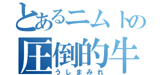 とあるニムトの圧倒的牛（うしまみれ）