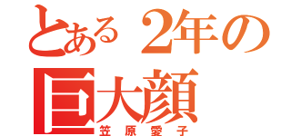 とある２年の巨大顔（笠原愛子）